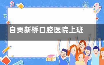 自贡新桥口腔医院上班时间详解|全天候守护您的口腔健康|08:00-17:30营业